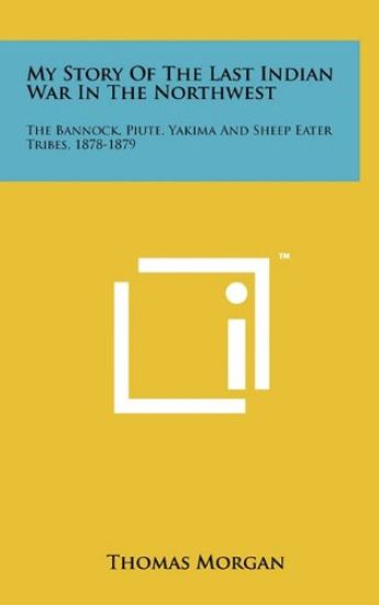 My Story of the Last Indian War in the Northwest: The Bannock, Piute, Yakima and Sheep Eater Tribes, 1878-1879