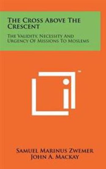 The Cross Above the Crescent: The Validity, Necessity and Urgency of Missions to Moslems