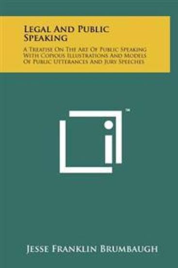 Legal and Public Speaking: A Treatise on the Art of Public Speaking with Copious Illustrations and Models of Public Utterances and Jury Speeches