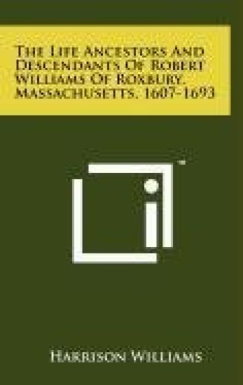 The Life Ancestors and Descendants of Robert Williams of Roxbury, Massachusetts, 1607-1693