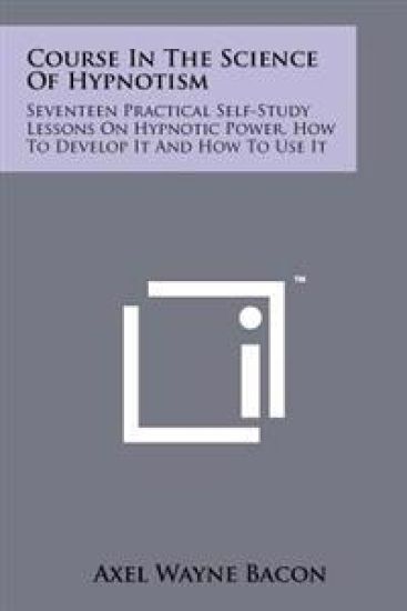 Course in the Science of Hypnotism: Seventeen Practical Self-Study Lessons on Hypnotic Power, How to Develop It and How to Use It