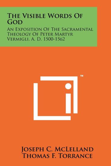 The Visible Words of God: An Exposition of the Sacramental Theology of Peter Martyr Vermigli, A. D. 1500-1562