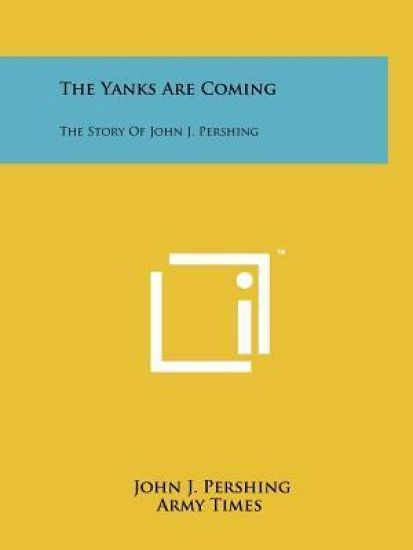 The Yanks Are Coming: The Story of John J. Pershing