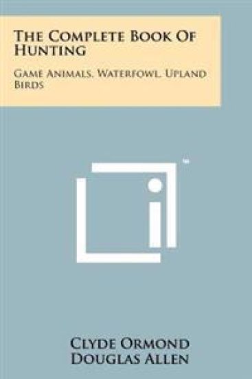 The Complete Book of Hunting: Game Animals, Waterfowl, Upland Birds