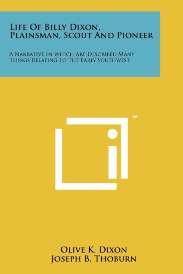Life of Billy Dixon, Plainsman, Scout and Pioneer: A Narrative in Which Are Described Many Things Relating to the Early Southwest