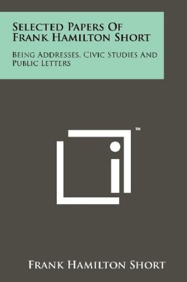 Selected Papers of Frank Hamilton Short: Being Addresses, Civic Studies and Public Letters