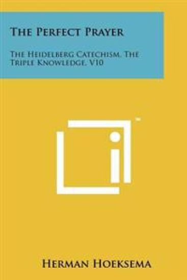 The Perfect Prayer: The Heidelberg Catechism, the Triple Knowledge, V10