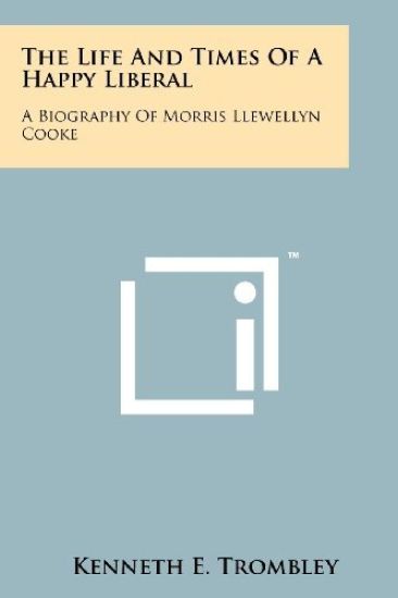 The Life and Times of a Happy Liberal: A Biography of Morris Llewellyn Cooke