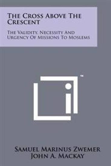 The Cross Above the Crescent: The Validity, Necessity and Urgency of Missions to Moslems