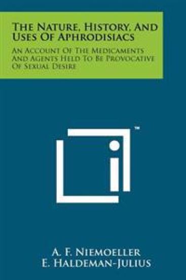 The Nature, History, and Uses of Aphrodisiacs: An Account of the Medicaments and Agents Held to Be Provocative of Sexual Desire