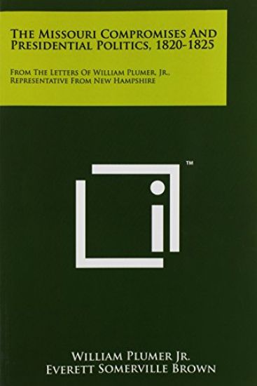 The Missouri Compromises and Presidential Politics, 1820-1825: From the Letters of William Plumer, JR., Representative from New Hampshire