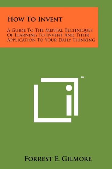 How to Invent: A Guide to the Mental Techniques of Learning to Invent and Their Application to Your Daily Thinking