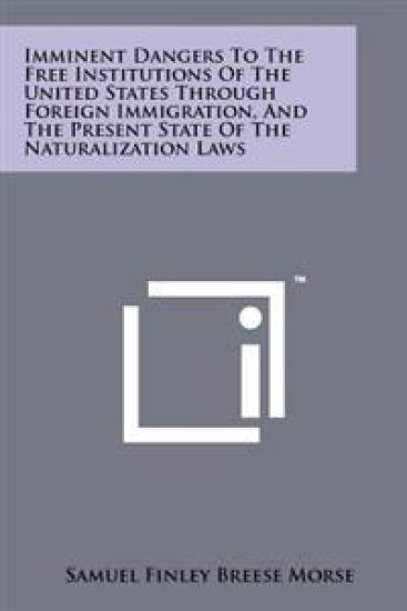 Imminent Dangers to the Free Institutions of the United States Through Foreign Immigration, and the Present State of the Naturalization Laws