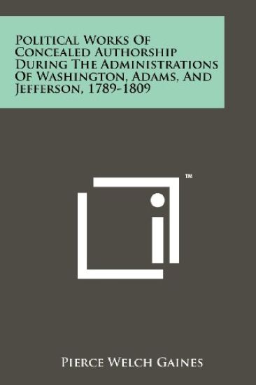 Political Works of Concealed Authorship During the Administrations of Washington, Adams, and Jefferson, 1789-1809