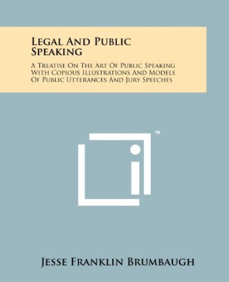 Legal and Public Speaking: A Treatise on the Art of Public Speaking with Copious Illustrations and Models of Public Utterances and Jury Speeches
