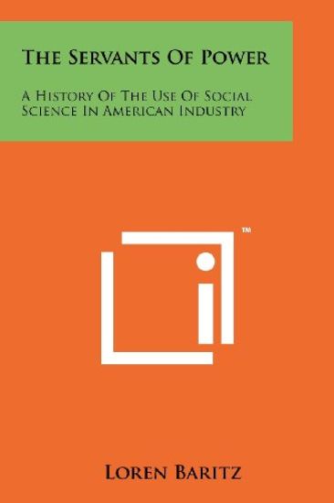 The Servants of Power: A History of the Use of Social Science in American Industry