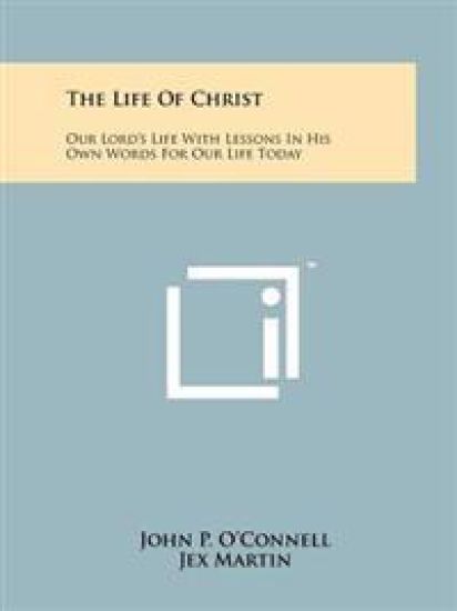 The Life of Christ: Our Lord's Life with Lessons in His Own Words for Our Life Today