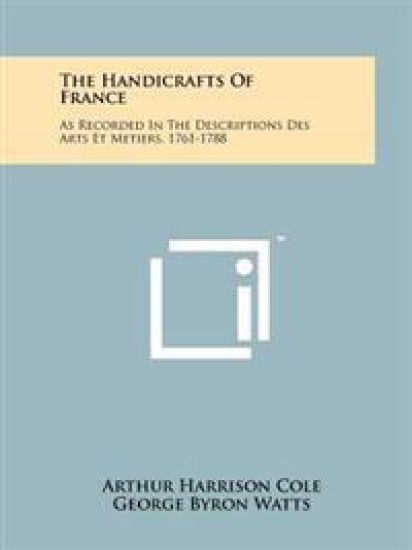 The Handicrafts of France: As Recorded in the Descriptions Des Arts Et Metiers, 1761-1788