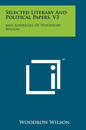Selected Literary and Political Papers, V3: And Addresses of Woodrow Wilson