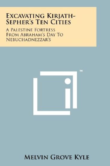 Excavating Kirjath-Sepher's Ten Cities: A Palestine Fortress from Abraham's Day to Nebuchadnezzar's