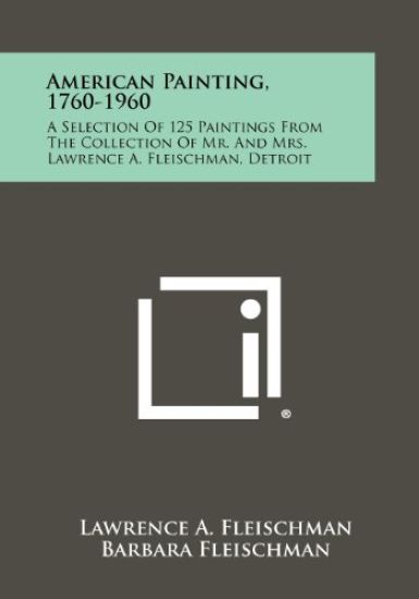 American Painting, 1760-1960: A Selection of 125 Paintings from the Collection of Mr. and Mrs. Lawrence A. Fleischman, Detroit
