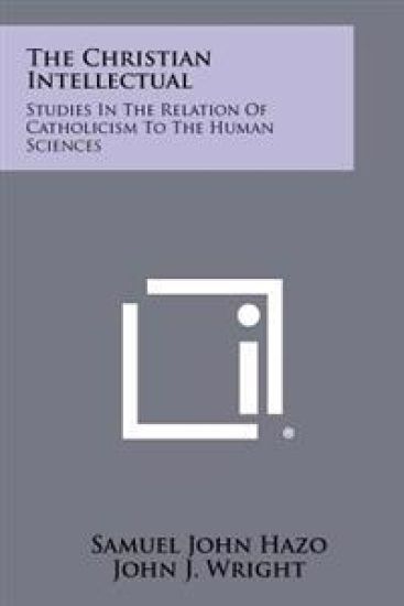 The Christian Intellectual: Studies in the Relation of Catholicism to the Human Sciences