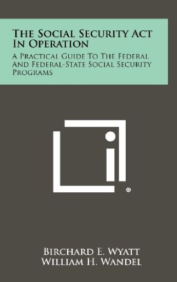 The Social Security ACT in Operation: A Practical Guide to the Federal and Federal-State Social Security Programs