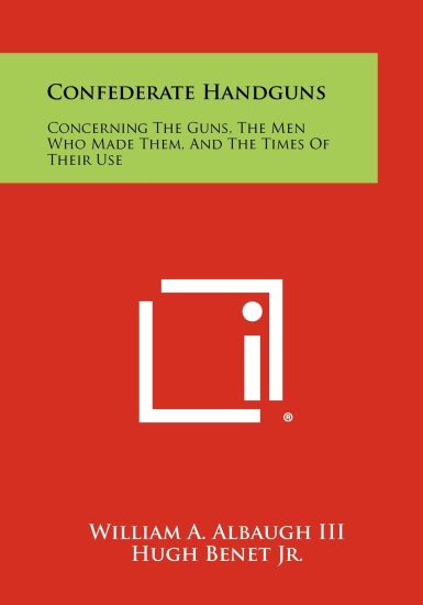 Confederate Handguns: Concerning the Guns, the Men Who Made Them, and the Times of Their Use