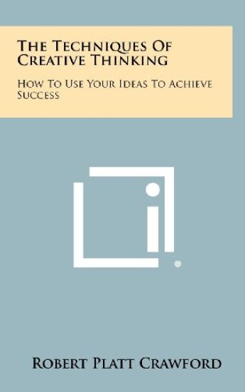 The Techniques of Creative Thinking: How to Use Your Ideas to Achieve Success