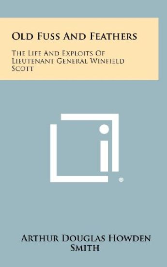 Old Fuss and Feathers: The Life and Exploits of Lieutenant General Winfield Scott