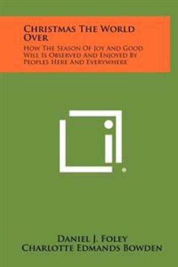 Christmas the World Over: How the Season of Joy and Good Will Is Observed and Enjoyed by Peoples Here and Everywhere