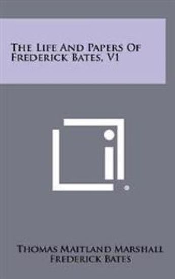 The Life and Papers of Frederick Bates, V1
