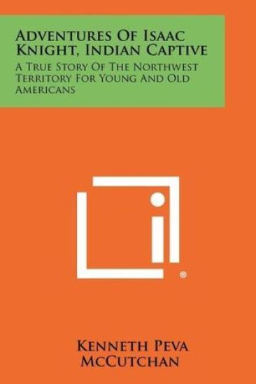 Adventures of Isaac Knight, Indian Captive: A True Story of the Northwest Territory for Young and Old Americans