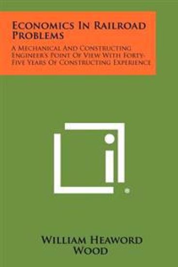 Economics in Railroad Problems: A Mechanical and Constructing Engineer's Point of View with Forty-Five Years of Constructing Experience