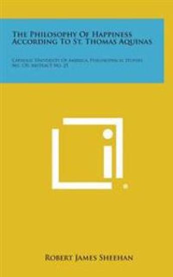The Philosophy of Happiness According to St. Thomas Aquinas: Catholic University of America, Philosophical Studies, No. 170, Abstract No. 25