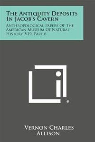 The Antiquity Deposits in Jacob's Cavern: Anthropological Papers of the American Museum of Natural History, V19, Part 6