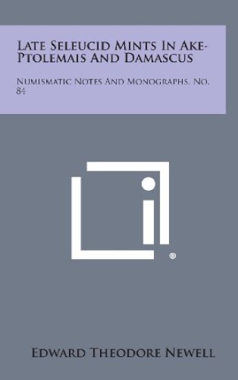 Late Seleucid Mints in Ake-Ptolemais and Damascus: Numismatic Notes and Monographs, No. 84