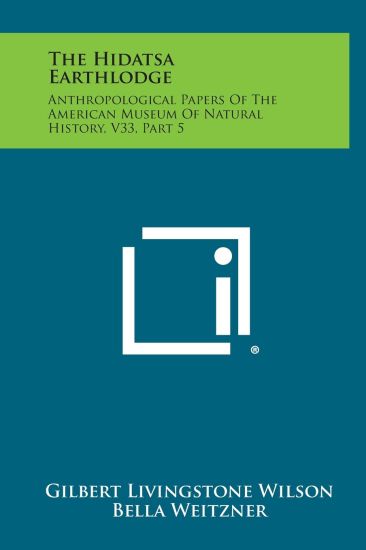The Hidatsa Earthlodge: Anthropological Papers of the American Museum of Natural History, V33, Part 5