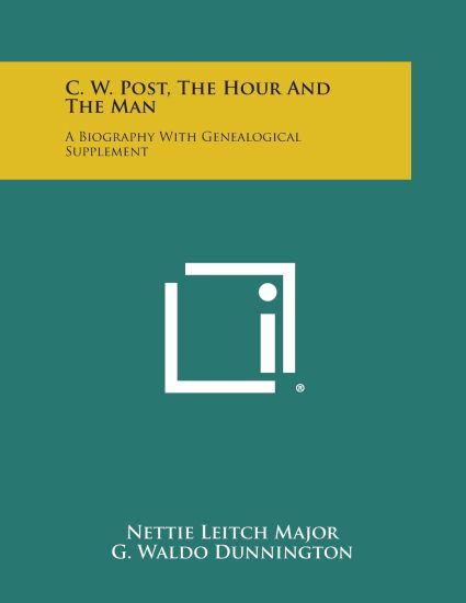 C. W. Post, the Hour and the Man: A Biography with Genealogical Supplement