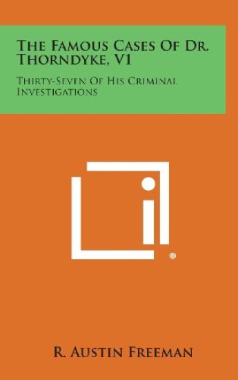 The Famous Cases of Dr. Thorndyke, V1: Thirty-Seven of His Criminal Investigations
