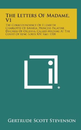 The Letters of Madame, V1: The Correspondence of Elizabeth Charlotte of Bavaria, Princess Palatine, Duchess of Orleans, Called Madame at the Cour