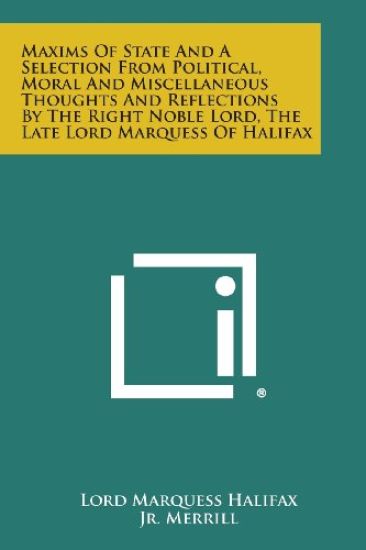 Maxims of State and a Selection from Political, Moral and Miscellaneous Thoughts and Reflections by the Right Noble Lord, the Late Lord Marquess of Ha