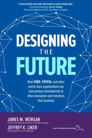 Designing the Future: How Ford, Toyota, and other World-Class Organizations Use Lean Product Development to Drive Innovation and Transform Their Business
