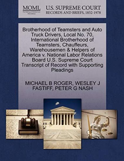 Brotherhood of Teamsters and Auto Truck Drivers, Local No. 70, International Brotherhood of Teamsters, Chauffeurs, Warehousemen & Helpers of America V. National Labor Relations Board U.S. Supreme Court Transcript of Record with Supporting Pleadings
