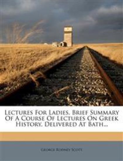 Lectures for Ladies. Brief Summary of a Course of Lectures on Greek History, Delivered at Bath...