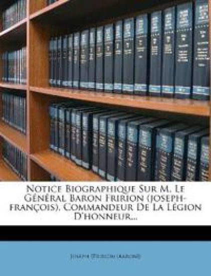 Notice Biographique Sur M. Le Général Baron Fririon (joseph-françois), Commandeur De La Légion D'honneur...