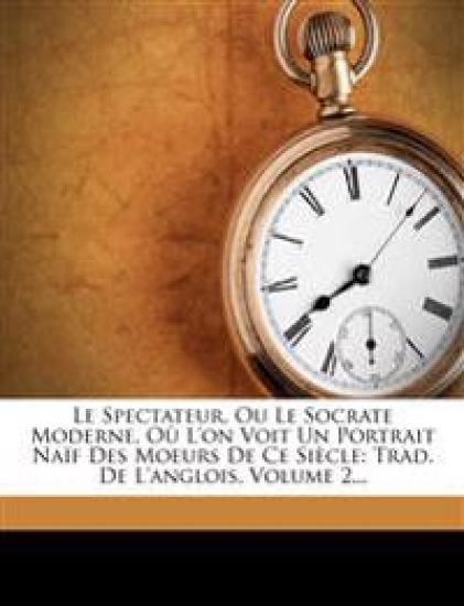 Le Spectateur, Ou Le Socrate Moderne, Ou L'On Voit Un Portrait Naif Des Moeurs de Ce Siecle