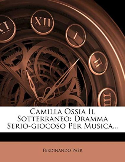 Camilla Ossia Il Sotterraneo: Dramma Serio-Giocoso Per Musica...