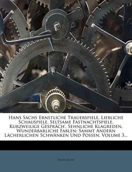 Hans Sachs Ernstliche Trauerspiele, Liebliche Schauspiele, Seltsame Fastnachtspiele, Kurzweilige Gesprach', Sehnliche Klagreden, Wunderbarliche Fablen
