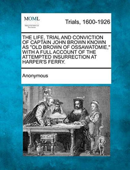 The Life, Trial and Conviction of Captain John Brown Known as "Old Brown of Ossawatomie," with a Full Account of the Attempted Insurrection at Harper's Ferry.